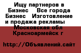 Ищу партнеров в Бизнес  - Все города Бизнес » Изготовление и продажа рекламы   . Московская обл.,Красноармейск г.